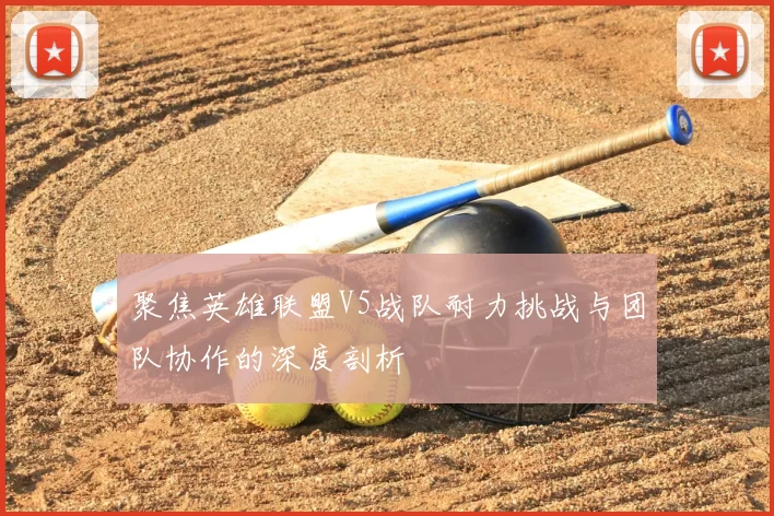聚焦英雄联盟V5战队耐力挑战与团队协作的深度剖析