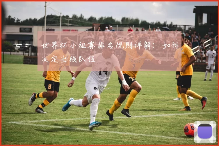世界杯小组赛排名规则详解：如何决定出线队伍