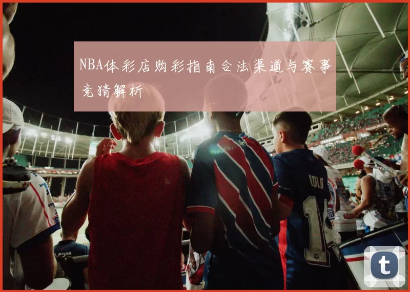 NBA体彩店购彩指南合法渠道与赛事竞猜解析