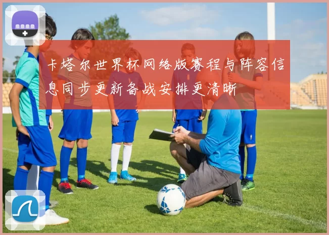 卡塔尔世界杯网络版赛程与阵容信息同步更新备战安排更清晰