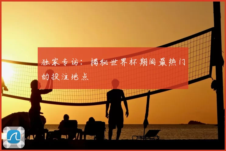 独家专访:揭秘世界杯期间最热门的投注地点
