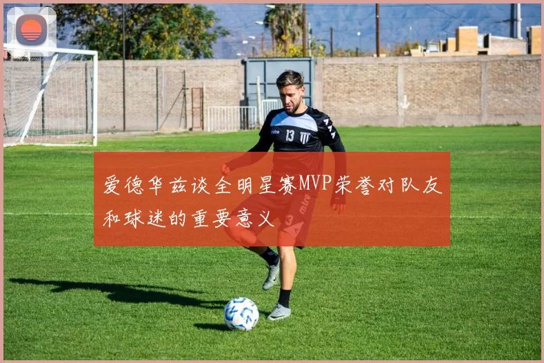 爱德华兹谈全明星赛MVP荣誉对队友和球迷的重要意义