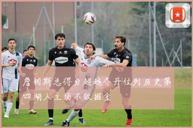 詹姆斯总得分超越乔丹位列历史第四湖人主场不敌掘金