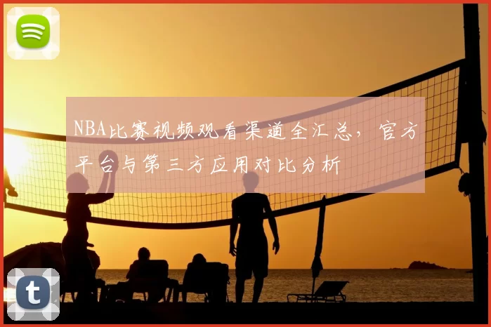 NBA比赛视频观看渠道全汇总,官方平台与第三方应用对比分析