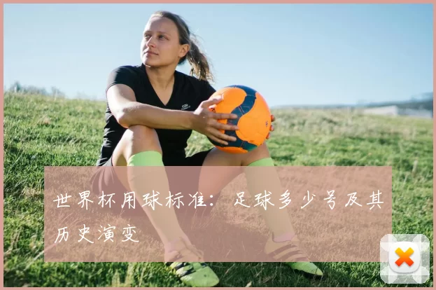 世界杯用球标准:足球多少号及其历史演变