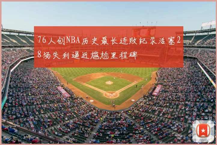 76人创NBA历史最长连败纪录活塞28场失利逼近尴尬里程碑