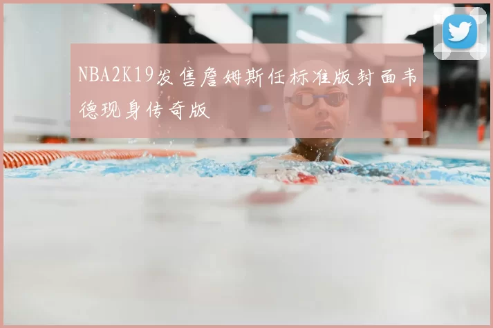 NBA2K19发售詹姆斯任标准版封面韦德现身传奇版