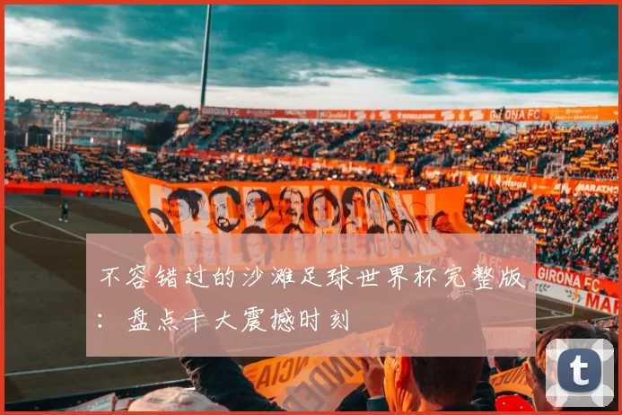 不容错过的沙滩足球世界杯完整版：盘点十大震撼时刻