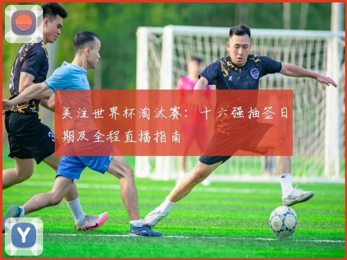 关注世界杯淘汰赛：十六强抽签日期及全程直播指南