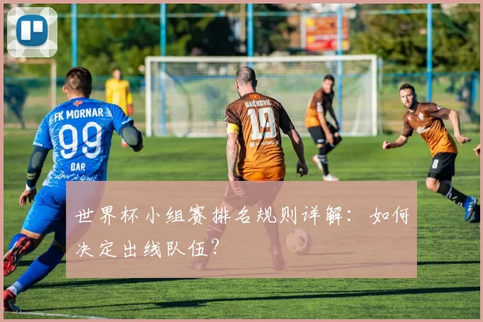 世界杯小组赛排名规则详解：如何决定出线队伍？