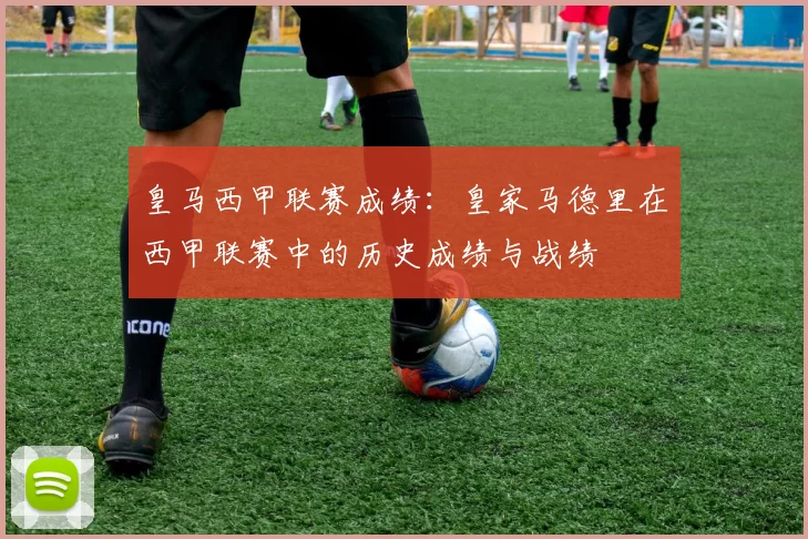 皇马西甲联赛成绩：皇家马德里在西甲联赛中的历史成绩与战绩