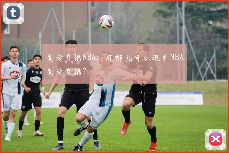 高清直播NBA：在哪儿可以观看NBA高清直播？