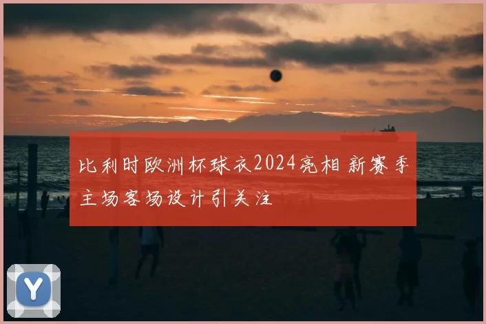 比利时欧洲杯球衣2024亮相 新赛季主场客场设计引关注