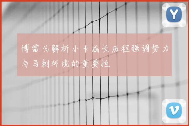 博雷戈解析小卡成长历程强调努力与马刺环境的重要性