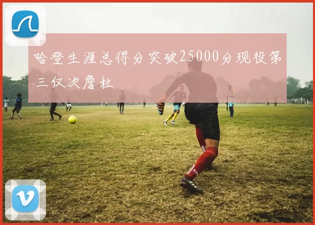 哈登生涯总得分突破25000分现役第三仅次詹杜