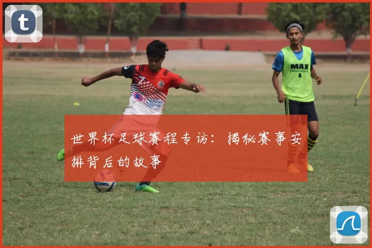 世界杯足球赛程专访：揭秘赛事安排背后的故事