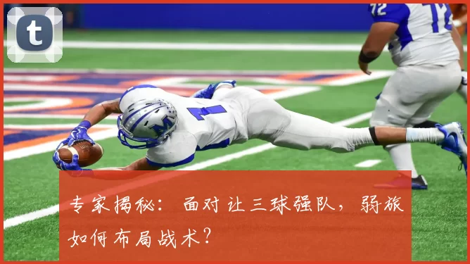 专家揭秘:面对让三球强队,弱旅如何布局战术?