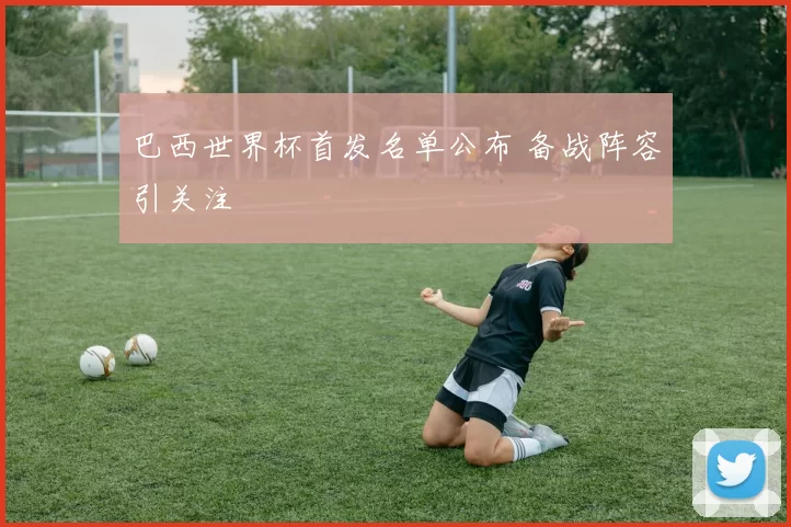 巴西世界杯首发名单公布 备战阵容引关注