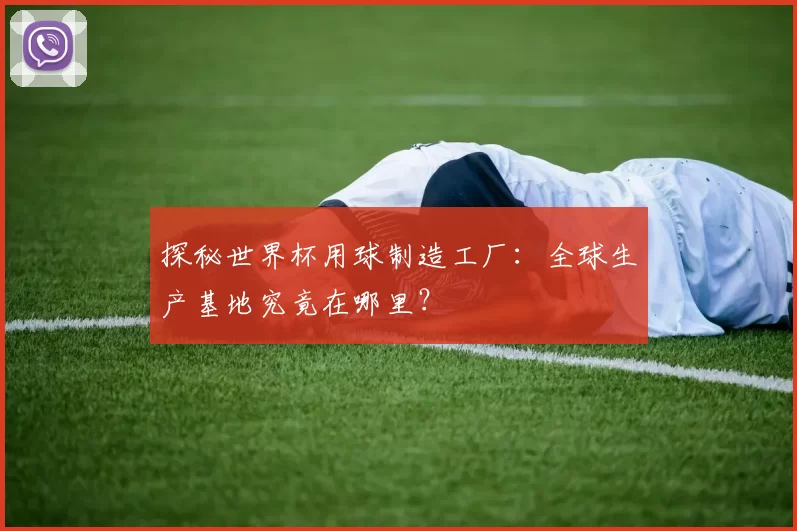 探秘世界杯用球制造工厂：全球生产基地究竟在哪里？