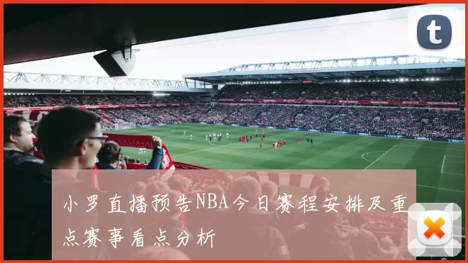 小罗直播预告NBA今日赛程安排及重点赛事看点分析