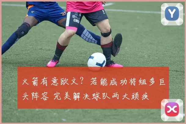 火箭有意欧文？若能成功将组多巨头阵容 完美解决球队两大顽疾