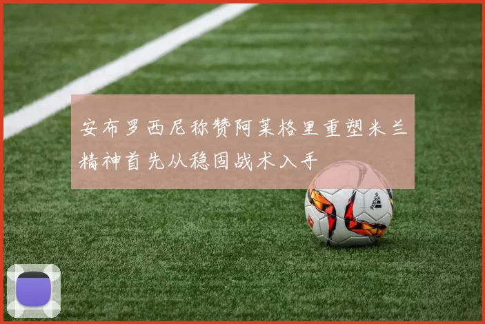 安布罗西尼称赞阿莱格里重塑米兰精神首先从稳固战术入手