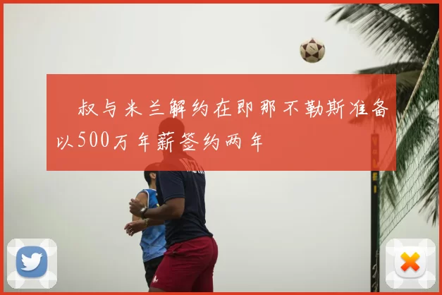 囧叔与米兰解约在即那不勒斯准备以500万年薪签约两年