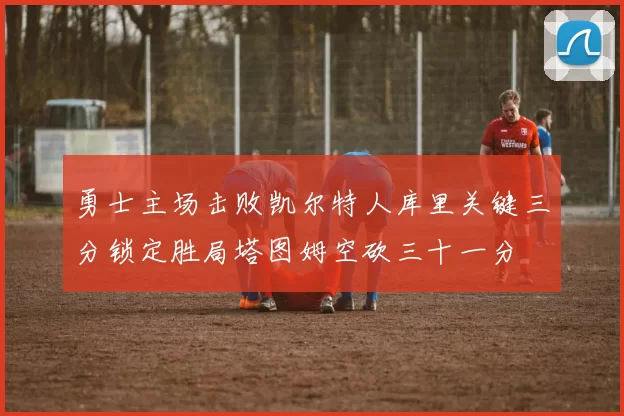 勇士主场击败凯尔特人库里关键三分锁定胜局塔图姆空砍三十一分