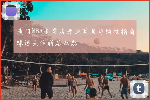 澳门NBA专卖店开业时间与购物指南球迷关注新店动态