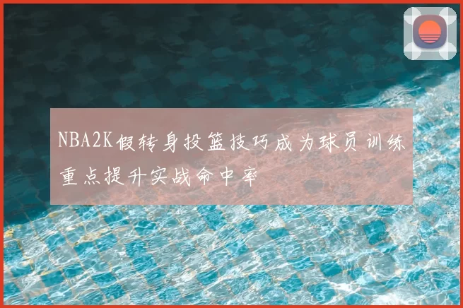 NBA2K假转身投篮技巧成为球员训练重点提升实战命中率