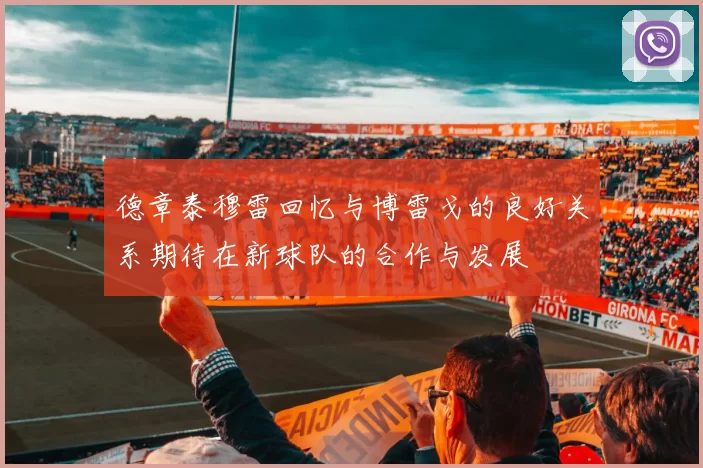 德章泰穆雷回忆与博雷戈的良好关系期待在新球队的合作与发展