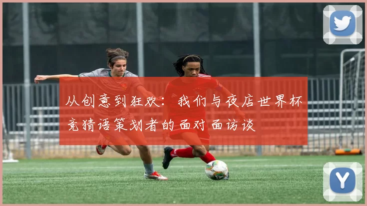 从创意到狂欢:我们与夜店世界杯竞猜语策划者的面对面访谈