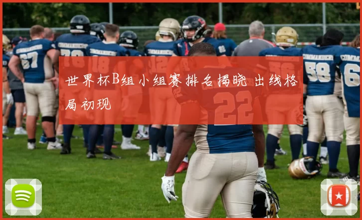 世界杯B组小组赛排名揭晓 出线格局初现