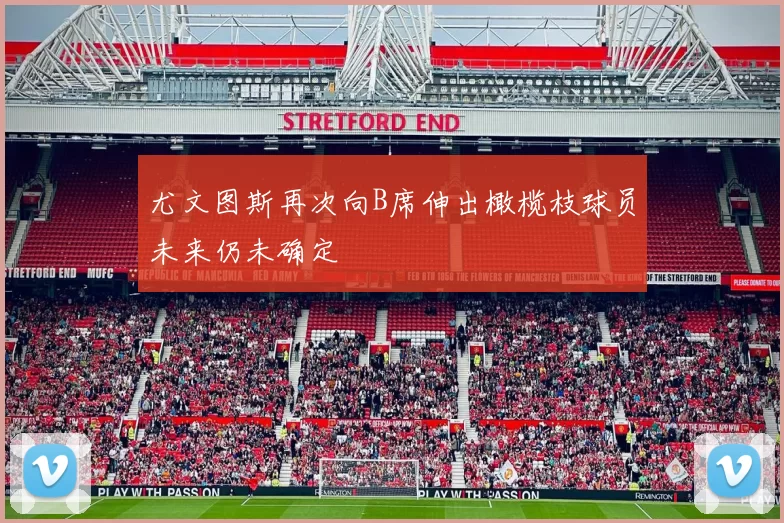 尤文图斯再次向B席伸出橄榄枝球员未来仍未确定