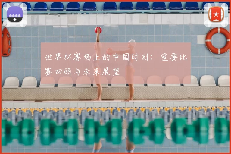 世界杯赛场上的中国时刻：重要比赛回顾与未来展望