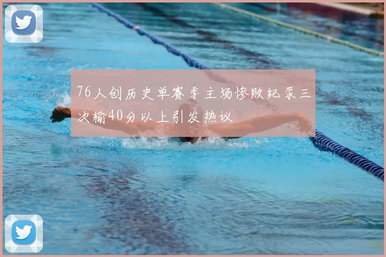 76人创历史单赛季主场惨败纪录三次输40分以上引发热议