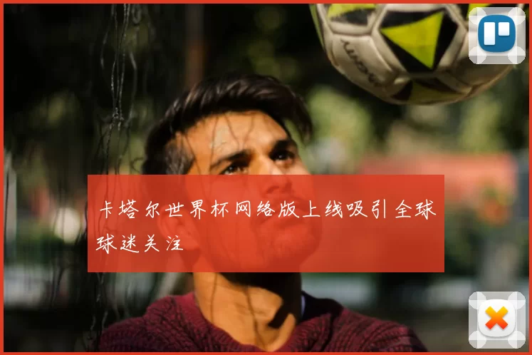 卡塔尔世界杯网络版上线吸引全球球迷关注