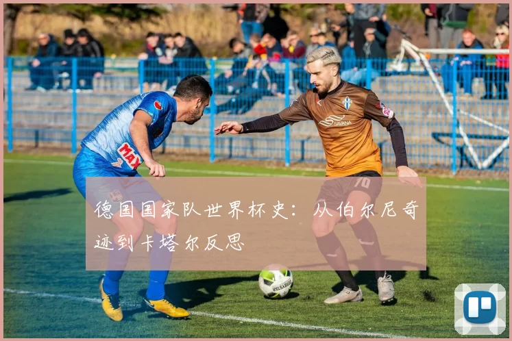 德国国家队世界杯史：从伯尔尼奇迹到卡塔尔反思