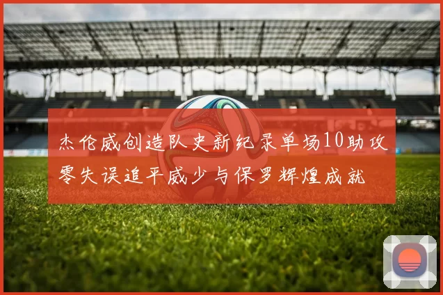 杰伦威创造队史新纪录单场10助攻零失误追平威少与保罗辉煌成就