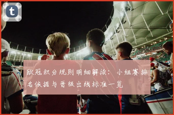 欧冠积分规则明细解读：小组赛排名依据与晋级出线标准一览