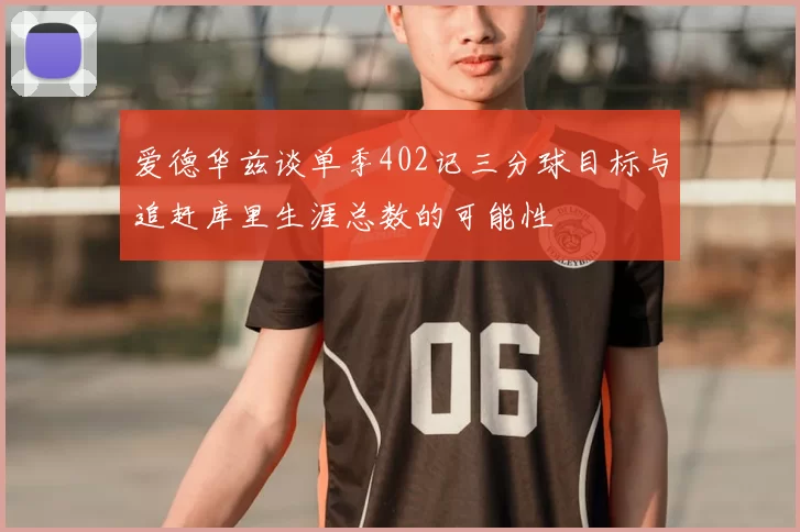 爱德华兹谈单季402记三分球目标与追赶库里生涯总数的可能性