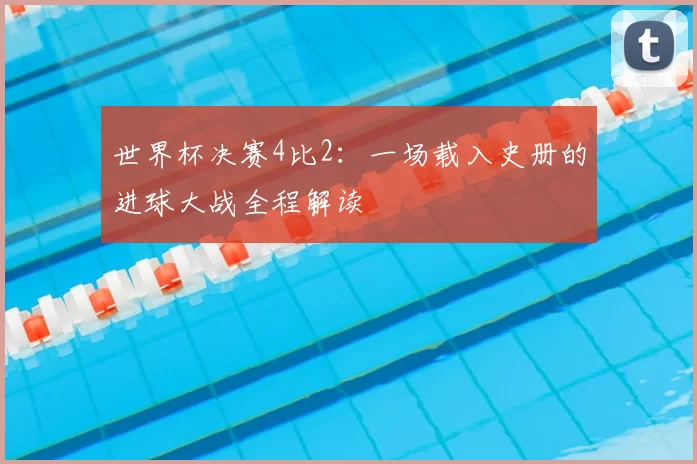 世界杯决赛4比2：一场载入史册的进球大战全程解读