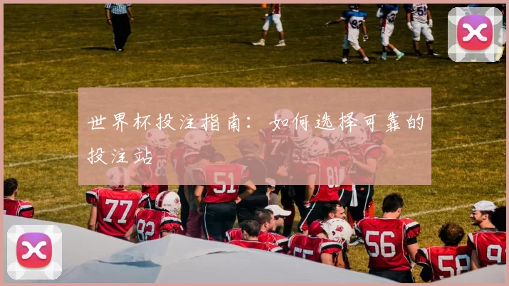 世界杯投注指南:如何选择可靠的投注站
