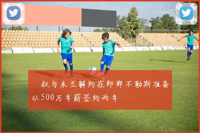 囧叔与米兰解约在即那不勒斯准备以500万年薪签约两年
