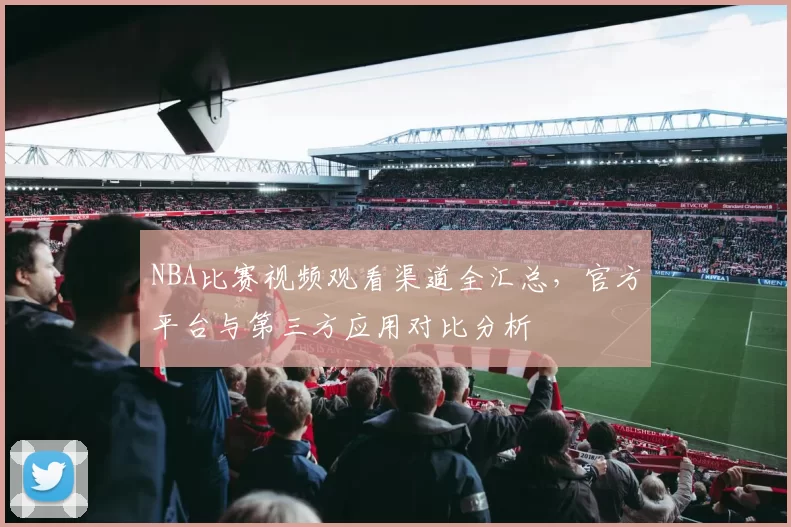 NBA比赛视频观看渠道全汇总,官方平台与第三方应用对比分析