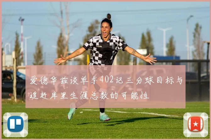 爱德华兹谈单季402记三分球目标与追赶库里生涯总数的可能性
