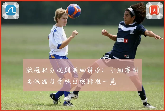 欧冠积分规则明细解读：小组赛排名依据与晋级出线标准一览