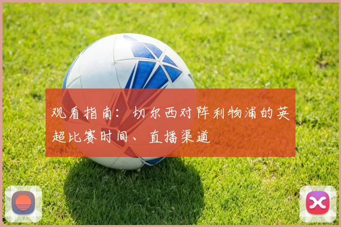 观看指南：切尔西对阵利物浦的英超比赛时间、直播渠道