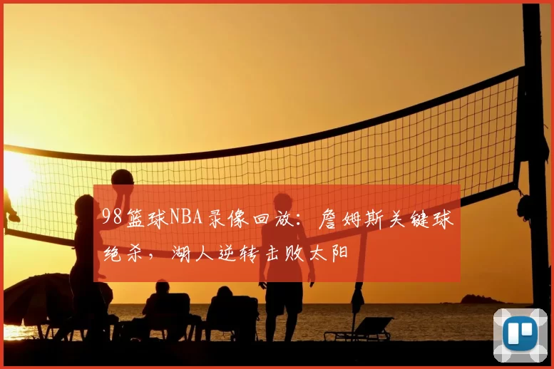 98篮球NBA录像回放:詹姆斯关键球绝杀,湖人逆转击败太阳