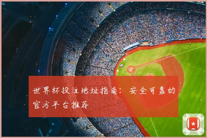 世界杯投注地址指南:安全可靠的官方平台推荐